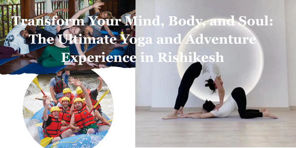 Transform Your Mind, Body, and Soul: The Ultimate Yoga and Adventure Experience in Rishikesh
